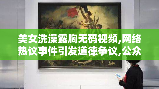 美女洗澡露胸无码视频,网络热议事件引发道德争议,公众呼吁加强