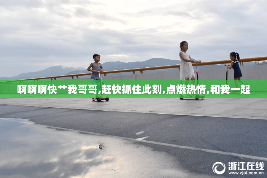 啊啊啊快艹我哥哥,赶快抓住此刻,点燃热情,和我一起