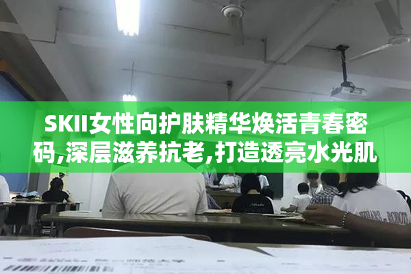 SKII女性向护肤精华焕活青春密码,深层滋养抗老,打造透亮水光肌