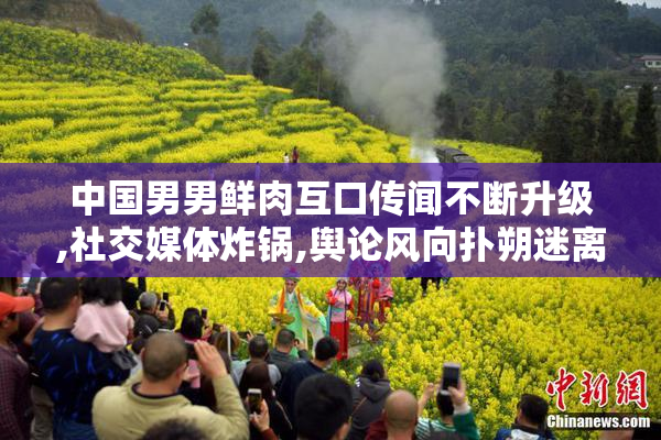 中国男男鲜肉互口传闻不断升级,社交媒体炸锅,舆论风向扑朔迷离