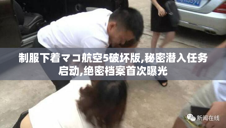 制服下着マコ航空5破坏版,秘密潜入任务启动,绝密档案首次曝光