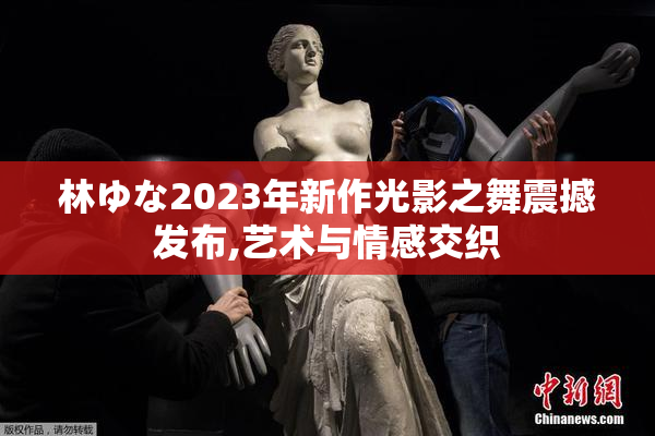林ゆな2023年新作光影之舞震撼发布,艺术与情感交织