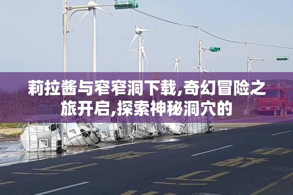 莉拉酱与窄窄洞下载,奇幻冒险之旅开启,探索神秘洞穴的