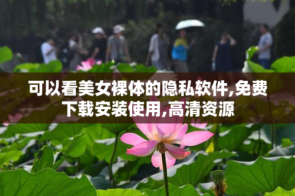 可以看美女裸体的隐私软件,免费下载安装使用,高清资源