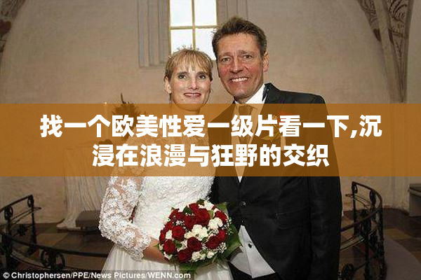 找一个欧美性爱一级片看一下,沉浸在浪漫与狂野的交织