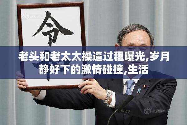 老头和老太太操逼过程曝光,岁月静好下的激情碰撞,生活