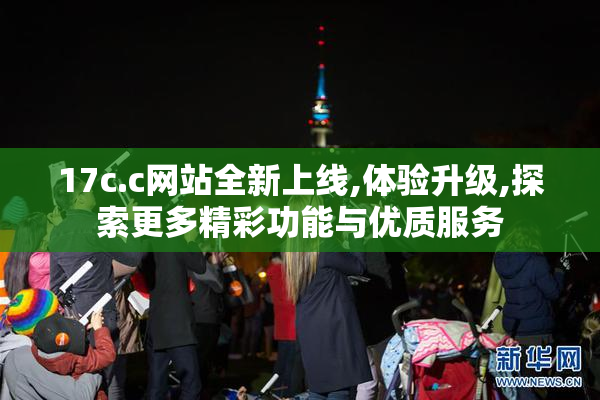 17c.c网站全新上线,体验升级,探索更多精彩功能与优质服务