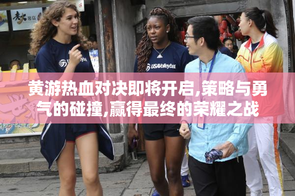 黄游热血对决即将开启,策略与勇气的碰撞,赢得最终的荣耀之战