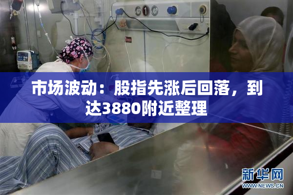 市场波动：股指先涨后回落，到达3880附近整理