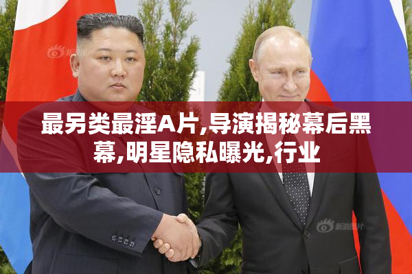 最另类最淫A片,导演揭秘幕后黑幕,明星隐私曝光,行业