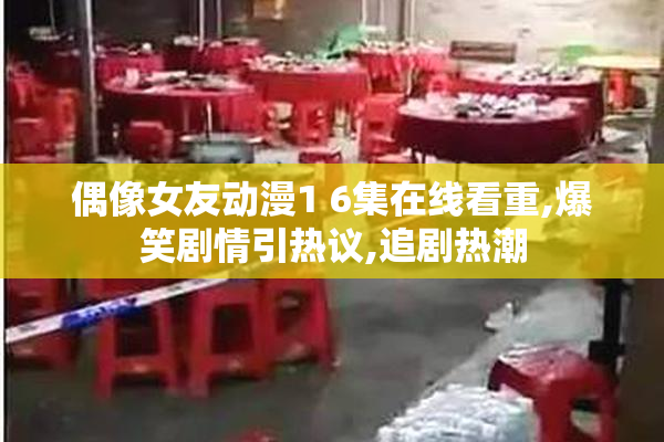 偶像女友动漫1 6集在线看重,爆笑剧情引热议,追剧热潮