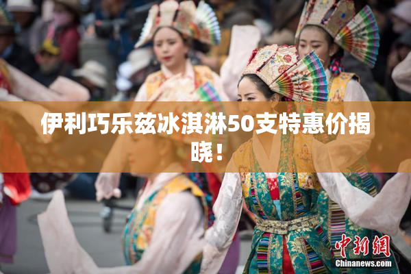 伊利巧乐兹冰淇淋50支特惠价揭晓！