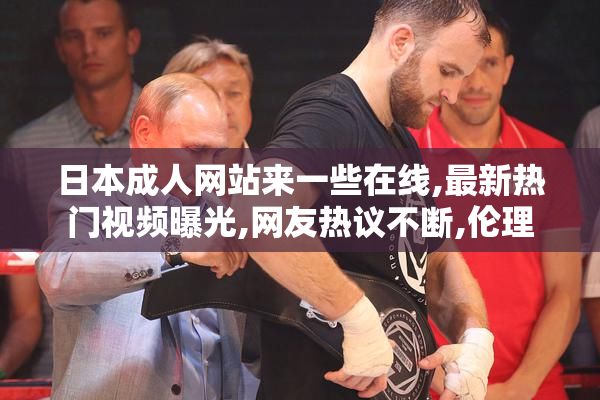 日本成人网站来一些在线,最新热门视频曝光,网友热议不断,伦理