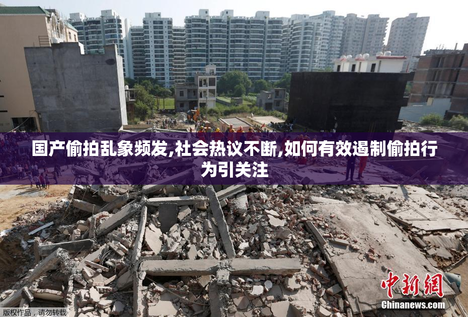 国产偷拍乱象频发,社会热议不断,如何有效遏制偷拍行为引关注