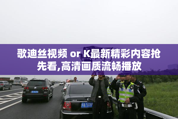 歌迪丝视频 or K最新精彩内容抢先看,高清画质流畅播放