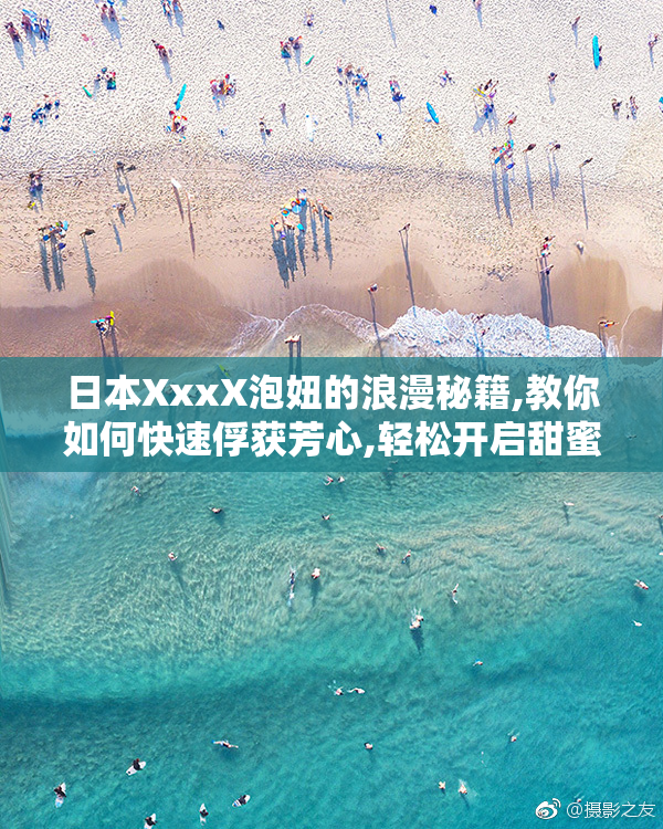 日本XxxX泡妞的浪漫秘籍,教你如何快速俘获芳心,轻松开启甜蜜恋爱