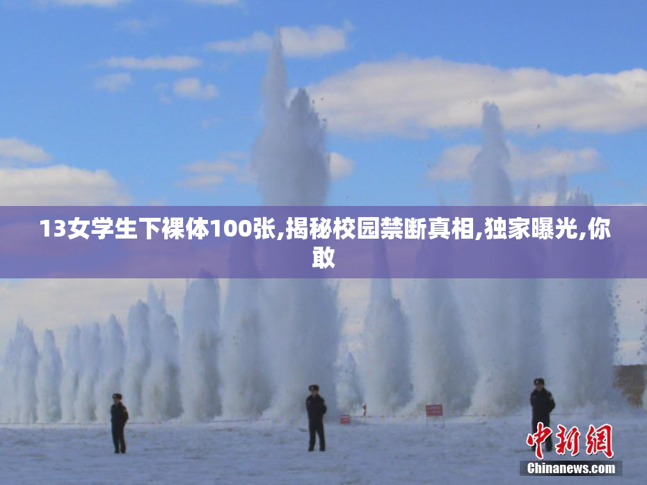 13女学生下裸体100张,揭秘校园禁断真相,独家曝光,你敢