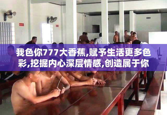 我色你777大香蕉,赋予生活更多色彩,挖掘内心深层情感,创造属于你