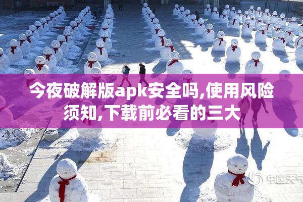 今夜破解版apk安全吗,使用风险须知,下载前必看的三大