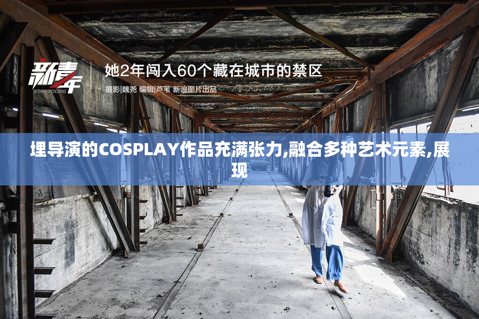 埋导演的COSPLAY作品充满张力,融合多种艺术元素,展现