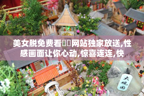 美女脱免费看㊙️网站独家放送,性感画面让你心动,惊喜连连,快
