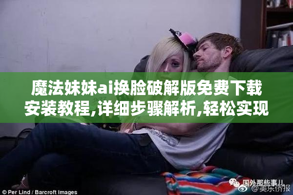魔法妹妹ai换脸破解版免费下载安装教程,详细步骤解析,轻松实现