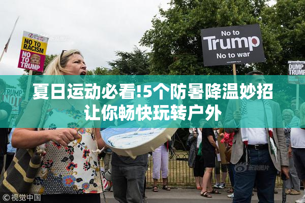 夏日运动必看!5个防暑降温妙招让你畅快玩转户外