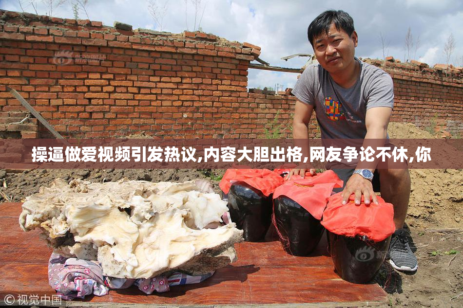 操逼做爱视频引发热议,内容大胆出格,网友争论不休,你