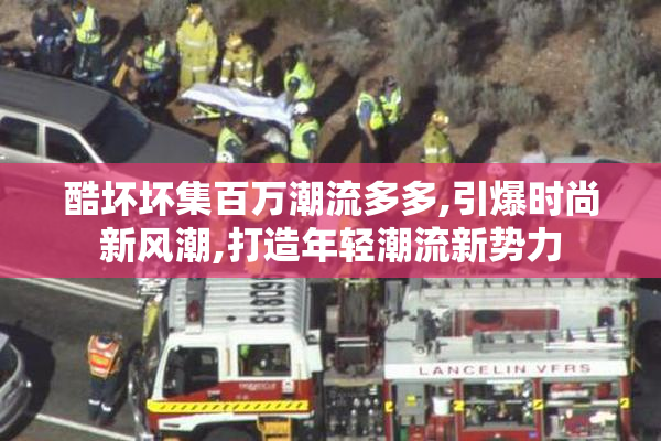 酷坏坏集百万潮流多多,引爆时尚新风潮,打造年轻潮流新势力