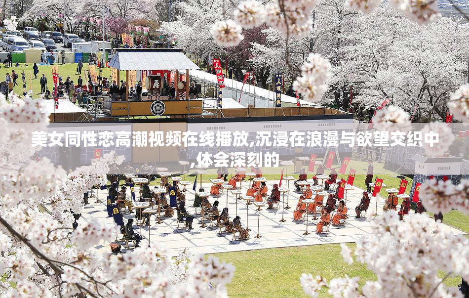 美女同性恋高潮视频在线播放,沉浸在浪漫与欲望交织中,体会深刻的