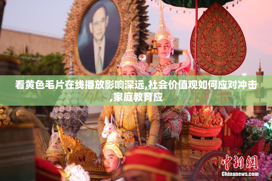 看黄色毛片在线播放影响深远,社会价值观如何应对冲击,家庭教育应