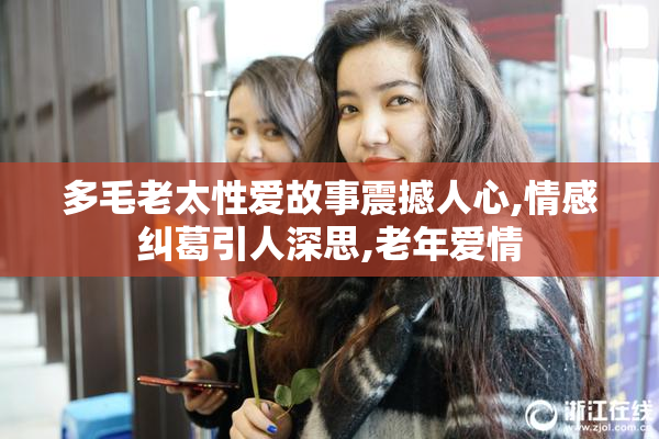 多毛老太性爱故事震撼人心,情感纠葛引人深思,老年爱情