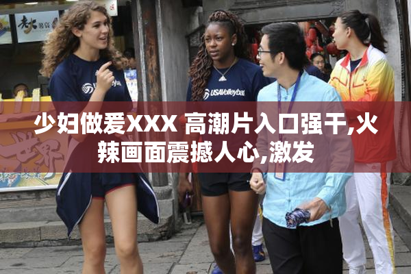 少妇做爰XXX 高潮片入口强干,火辣画面震撼人心,激发