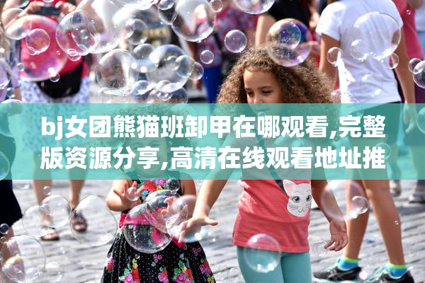 bj女团熊猫班卸甲在哪观看,完整版资源分享,高清在线观看地址推荐