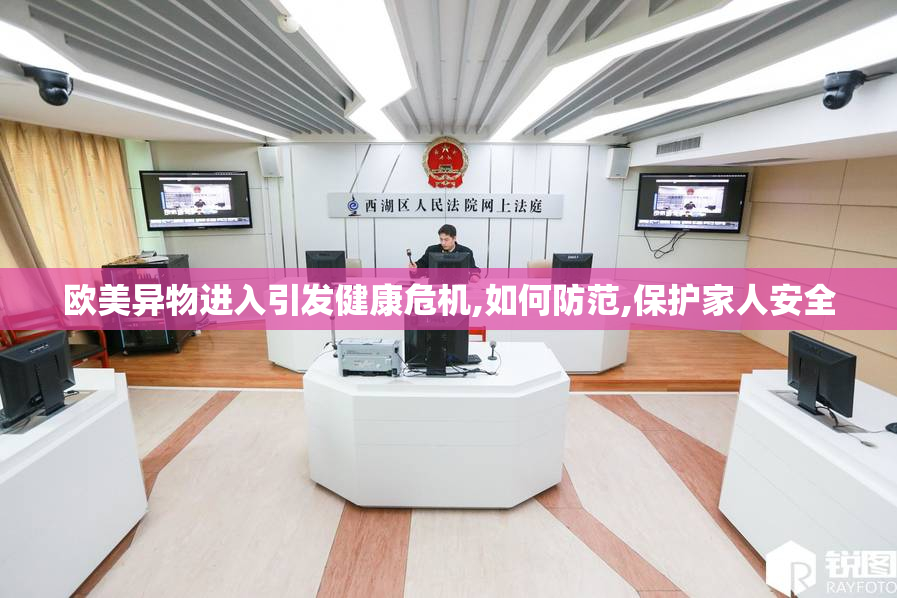 欧美异物进入引发健康危机,如何防范,保护家人安全