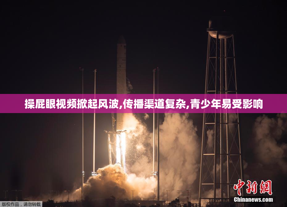 操屁眼视频掀起风波,传播渠道复杂,青少年易受影响