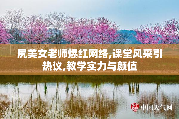 尻美女老师爆红网络,课堂风采引热议,教学实力与颜值