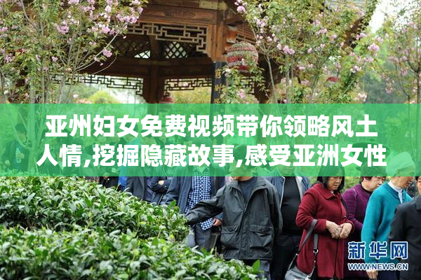 亚州妇女免费视频带你领略风土人情,挖掘隐藏故事,感受亚洲女性的