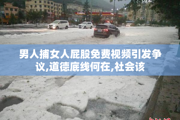 男人捕女人屁股免费视频引发争议,道德底线何在,社会该