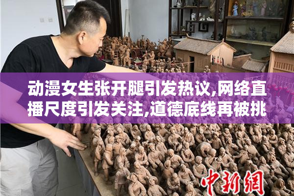 动漫女生张开腿引发热议,网络直播尺度引发关注,道德底线再被挑战