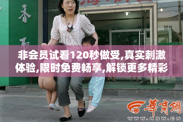 非会员试看120秒做受,真实刺激体验,限时免费畅享,解锁更多精彩内容