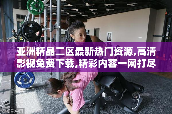 亚洲精品二区最新热门资源,高清影视免费下载,精彩内容一网打尽