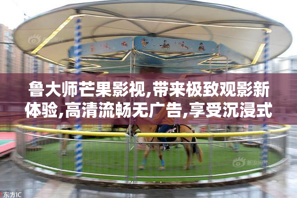 鲁大师芒果影视,带来极致观影新体验,高清流畅无广告,享受沉浸式