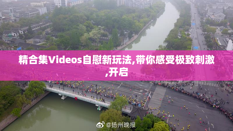 精合集Videos自慰新玩法,带你感受极致刺激,开启