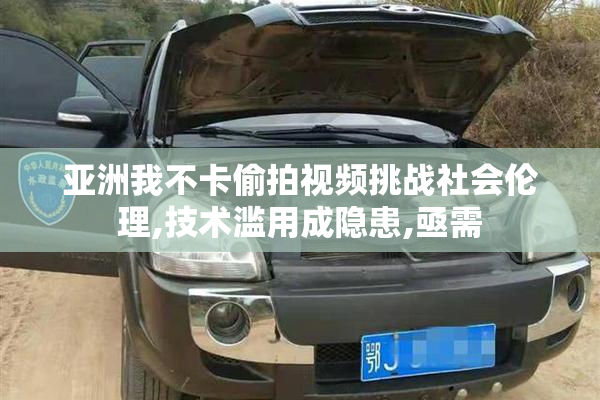 亚洲我不卡偷拍视频挑战社会伦理,技术滥用成隐患,亟需