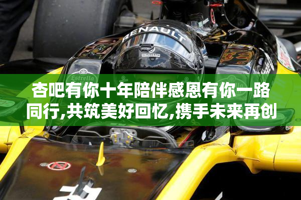 杏吧有你十年陪伴感恩有你一路同行,共筑美好回忆,携手未来再创辉煌