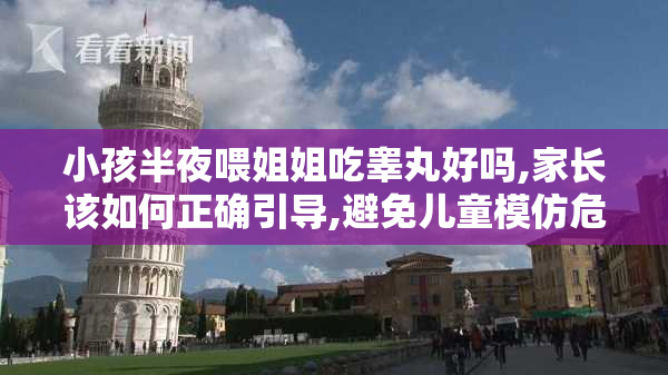 小孩半夜喂姐姐吃睾丸好吗,家长该如何正确引导,避免儿童模仿危险