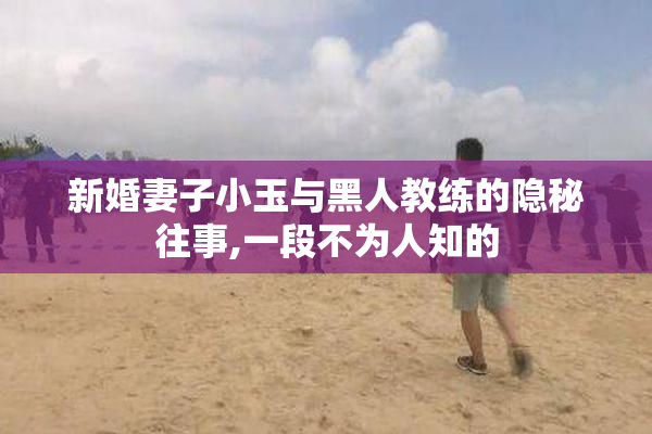 新婚妻子小玉与黑人教练的隐秘往事,一段不为人知的