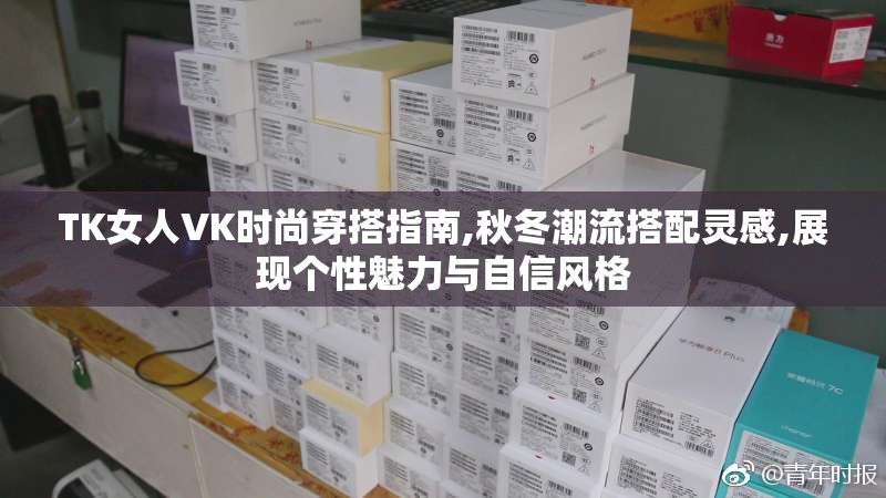 TK女人VK时尚穿搭指南,秋冬潮流搭配灵感,展现个性魅力与自信风格
