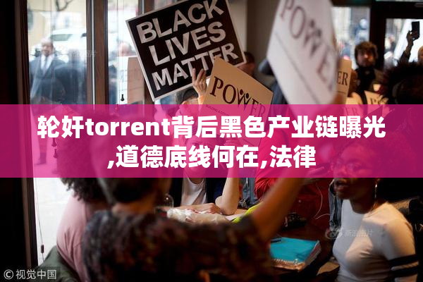 轮奸torrent背后黑色产业链曝光,道德底线何在,法律